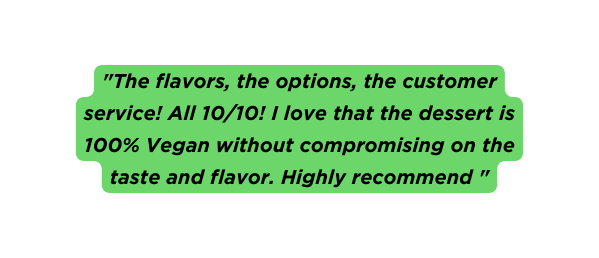 The flavors the options the customer service All 10 10 I love that the dessert is 100 Vegan without compromising on the taste and flavor Highly recommend