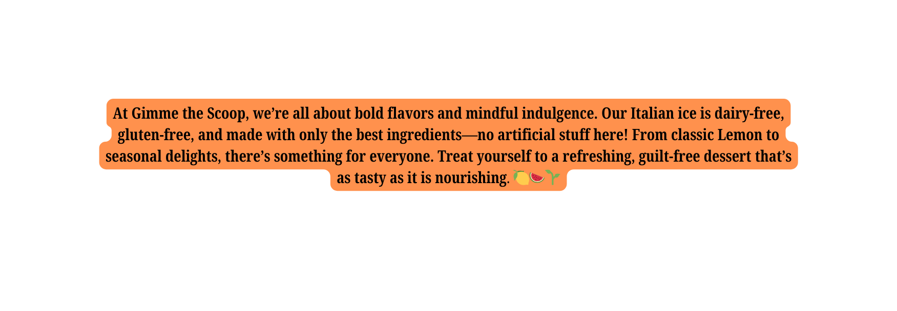 At Gimme the Scoop we re all about bold flavors and mindful indulgence Our Italian ice is dairy free gluten free and made with only the best ingredients no artificial stuff here From classic Lemon to seasonal delights there s something for everyone Treat yourself to a refreshing guilt free dessert that s as tasty as it is nourishing